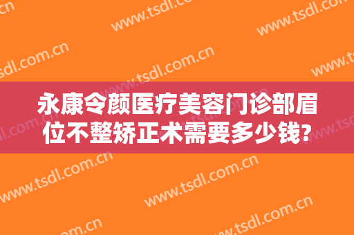 永康令颜医疗美容门诊部眉位不整矫正术需要多少钱?有哪些优势?