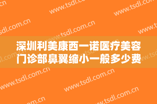 深圳利美康西一诺医疗美容门诊部鼻翼缩小一般多少费用?靠谱吗?