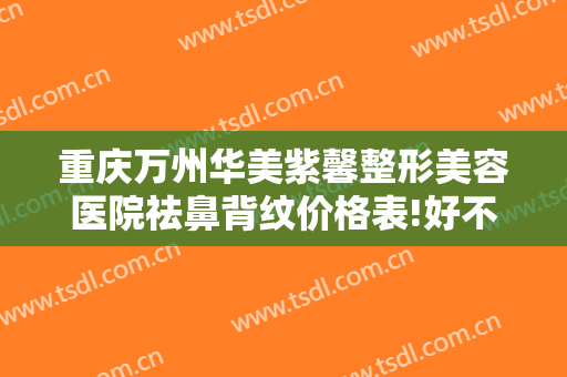 重庆万州华美紫馨整形美容医院祛鼻背纹价格表!好不好?