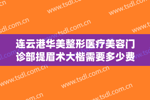 连云港华美整形医疗美容门诊部提眉术大楷需要多少费用?怎么样?(连云港最好的整形医院)