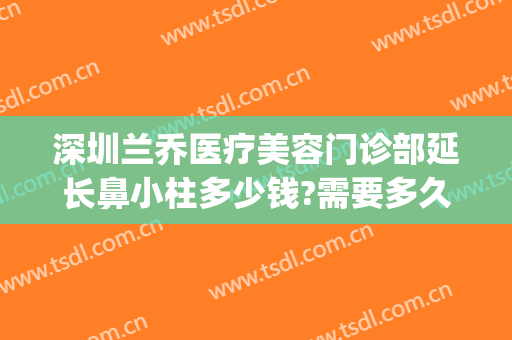 深圳兰乔医疗美容门诊部延长鼻小柱多少钱?需要多久恢复?(深圳兰乔整形医院)