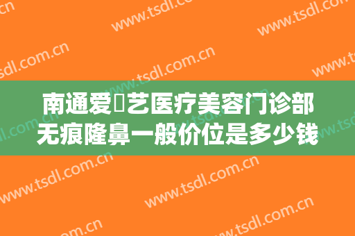 南通爱婍艺医疗美容门诊部无痕隆鼻一般价位是多少钱?靠谱吗?(南通爱婍艺医疗美容医生)