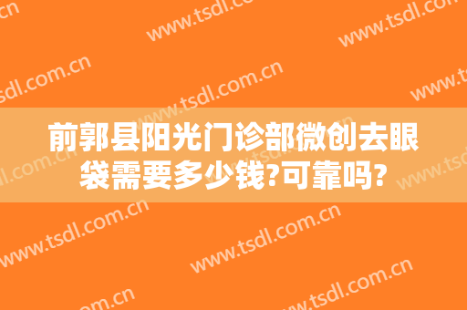 前郭县阳光门诊部微创去眼袋需要多少钱?可靠吗?