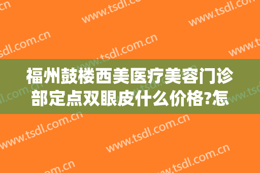 福州鼓楼西美医疗美容门诊部定点双眼皮什么价格?怎么样?(福州西美整形是正规医院吗)