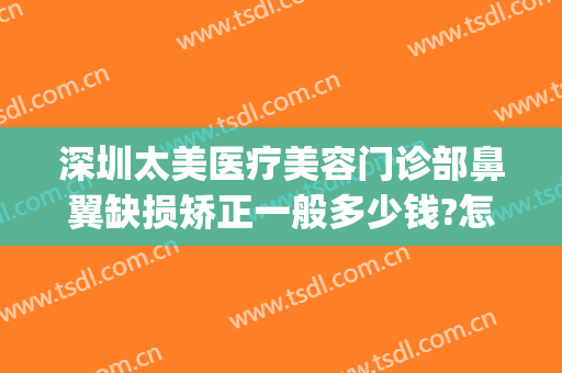 深圳太美医疗美容门诊部鼻翼缺损矫正一般多少钱?怎么样?(深圳鼻中隔偏曲矫正手术多少钱)
