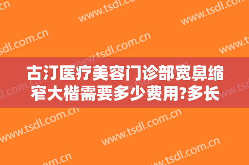 古汀医疗美容门诊部宽鼻缩窄大楷需要多少费用?多长时间恢复?