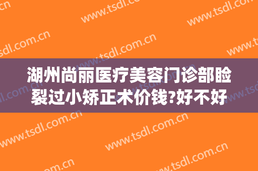 湖州尚丽医疗美容门诊部睑裂过小矫正术价钱?好不好?(湖州尚丽整形医院)