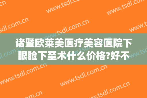 诸暨欧莱美医疗美容医院下眼睑下至术什么价格?好不好?(上眼睑下垂手术费用)