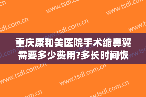重庆康和美医院手术缩鼻翼需要多少费用?多长时间恢复?(鼻翼缩小手术大概费用)