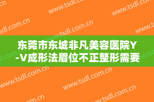 东莞市东城非凡美容医院Y-V成形法眉位不正整形需要多少钱?效果怎么样?