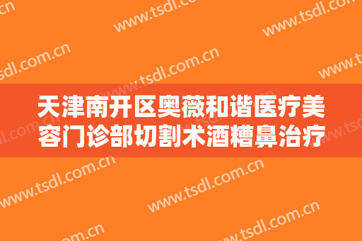 天津南开区奥薇和谐医疗美容门诊部切割术酒糟鼻治疗要多少钱?多长时间恢复?