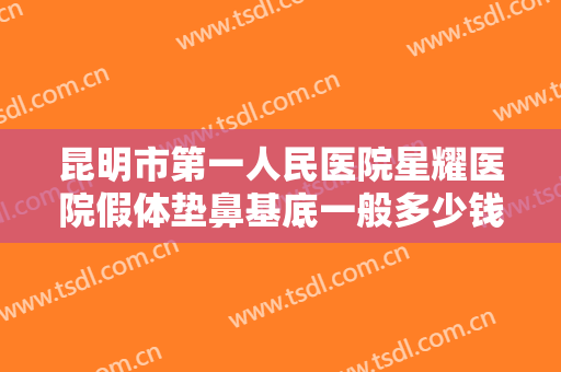 昆明市第一人民医院星耀医院假体垫鼻基底一般多少钱?怎么样?