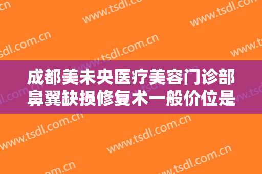 成都美未央医疗美容门诊部鼻翼缺损修复术一般价位是多少?效果怎么样?
