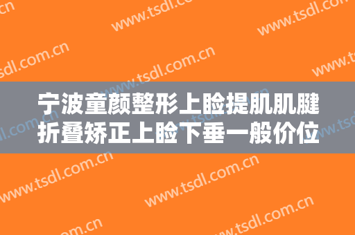 宁波童颜整形上睑提肌肌腱折叠矫正上睑下垂一般价位是多少?怎么样?