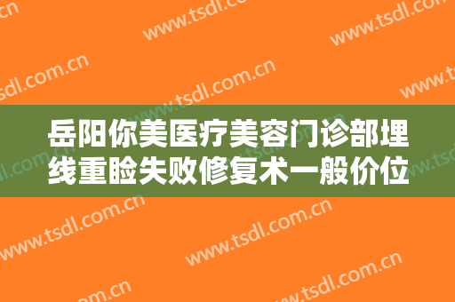 岳阳你美医疗美容门诊部埋线重睑失败修复术一般价位是多少费用?靠谱吗?