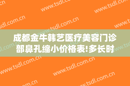 成都金牛韩艺医疗美容门诊部鼻孔缩小价格表!多长时间恢复?(成都韩艺整形医院)