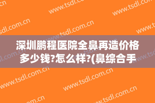 深圳鹏程医院全鼻再造价格多少钱?怎么样?(鼻综合手术价位)