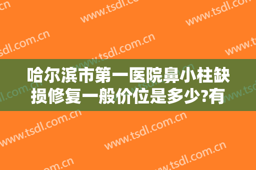 哈尔滨市第一医院鼻小柱缺损修复一般价位是多少?有哪些优势?
