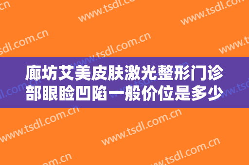 廊坊艾美皮肤激光整形门诊部眼睑凹陷一般价位是多少费用?需要多久恢复?