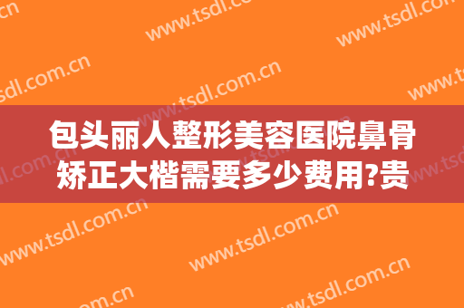 包头丽人整形美容医院鼻骨矫正大楷需要多少费用?贵不贵?(鼻骨矫正一般多少钱一个)