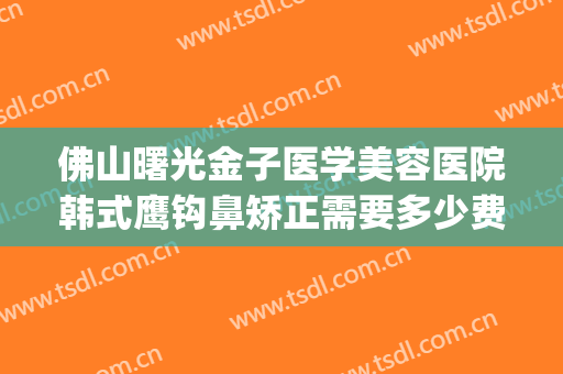 佛山曙光金子医学美容医院韩式鹰钩鼻矫正需要多少费用?怎么样?(佛山曙光金子整形医院怎么样?)