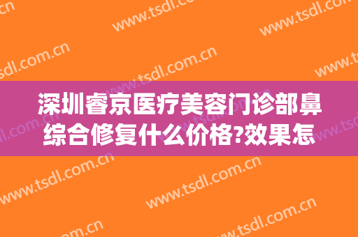 深圳睿京医疗美容门诊部鼻综合修复什么价格?效果怎么样?(睿京医疗美容好不好)