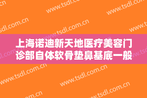 上海诺迪新天地医疗美容门诊部自体软骨垫鼻基底一般价位是多少费用?需要多久恢复?