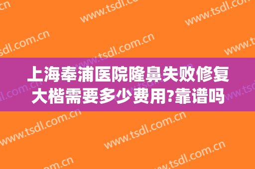 上海奉浦医院隆鼻失败修复大楷需要多少费用?靠谱吗?(上海奉浦医院整形怎么样)