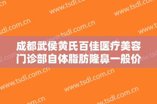 成都武侯黄氏百佳医疗美容门诊部自体脂肪隆鼻一般价位是多少钱?贵不贵?
