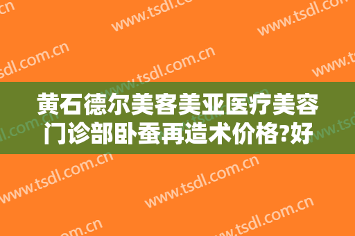黄石德尔美客美亚医疗美容门诊部卧蚕再造术价格?好不好?