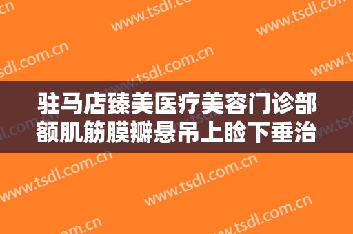 驻马店臻美医疗美容门诊部额肌筋膜瓣悬吊上睑下垂治疗一般多少费用?好不好?