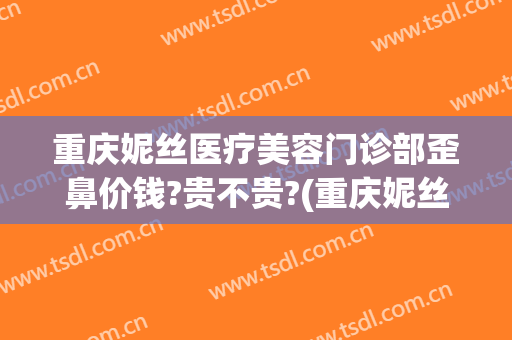 重庆妮丝医疗美容门诊部歪鼻价钱?贵不贵?(重庆妮丝整形医院)