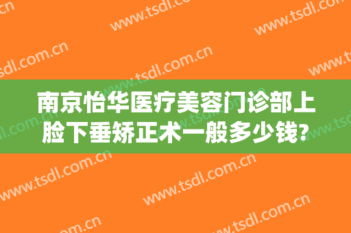 南京怡华医疗美容门诊部上脸下垂矫正术一般多少钱?怎么样?(南京怡华整容医院)