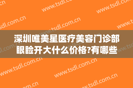 深圳唯美星医疗美容门诊部眼睑开大什么价格?有哪些优势?(深圳比较好的眼部整形医院)