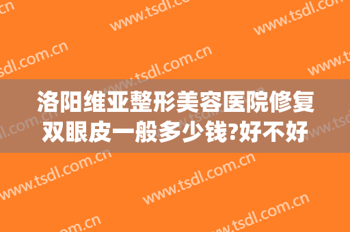 洛阳维亚整形美容医院修复双眼皮一般多少钱?好不好?(洛阳维美医疗美容医院)