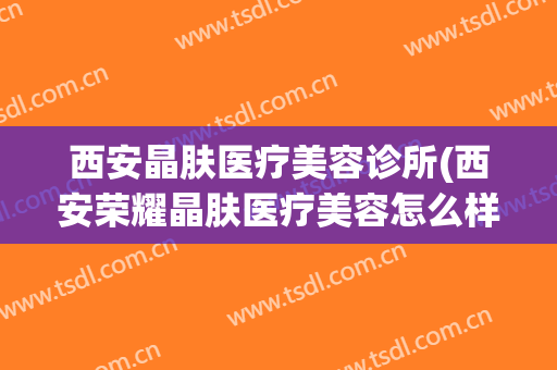 西安晶肤医疗美容诊所(西安荣耀晶肤医疗美容怎么样)