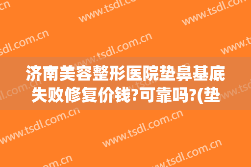 济南美容整形医院垫鼻基底失败修复价钱?可靠吗?(垫鼻基底后悔)