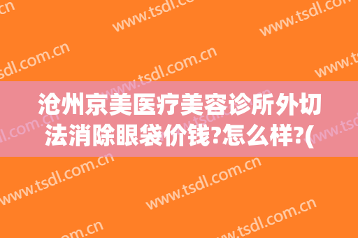 沧州京美医疗美容诊所外切法消除眼袋价钱?怎么样?(沧州医美整形医院)