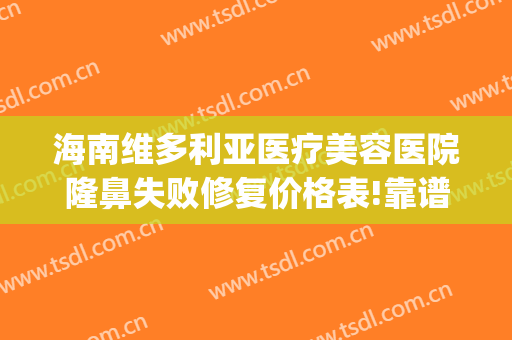海南维多利亚医疗美容医院隆鼻失败修复价格表!靠谱吗?(维多利亚整形美容医院好不好)