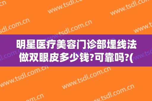 明星医疗美容门诊部埋线法做双眼皮多少钱?可靠吗?(埋线双眼皮整形美容医院)