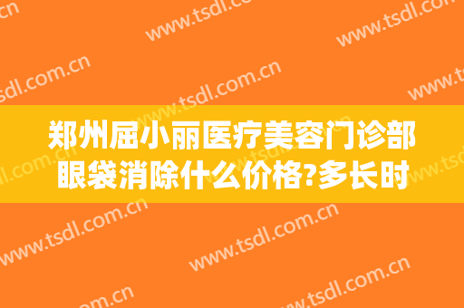 郑州屈小丽医疗美容门诊部眼袋消除什么价格?多长时间恢复?(郑州祛眼袋)