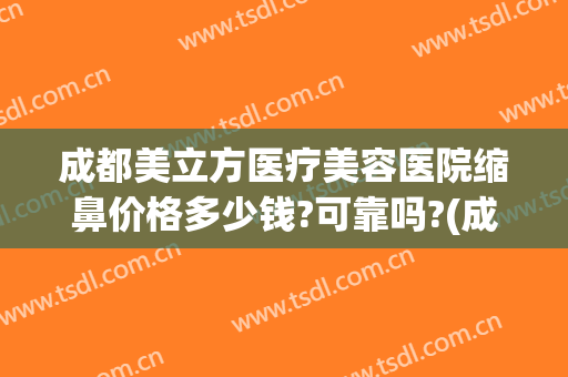 成都美立方医疗美容医院缩鼻价格多少钱?可靠吗?(成都哪里整形医院便宜)