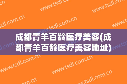 成都青羊百龄医疗美容(成都青羊百龄医疗美容地址)