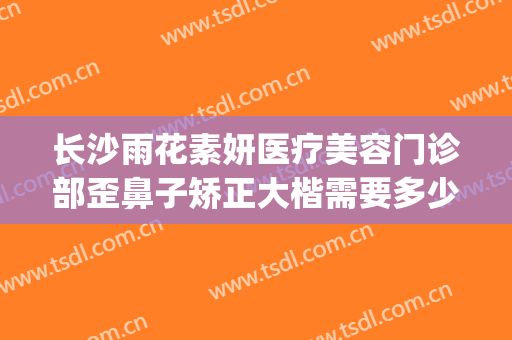 长沙雨花素妍医疗美容门诊部歪鼻子矫正大楷需要多少费用?靠谱吗?(长沙素妍整形医院是正规的吗)