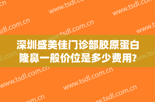 深圳盛美佳门诊部胶原蛋白隆鼻一般价位是多少费用?有哪些优势?(深圳医佳美整形正规吗)