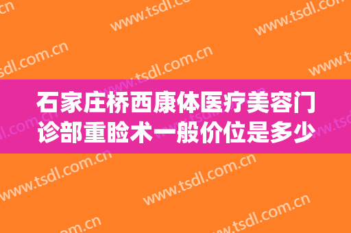 石家庄桥西康体医疗美容门诊部重睑术一般价位是多少费用?靠谱吗?(石家庄桥西康体医疗美容门诊部医生)