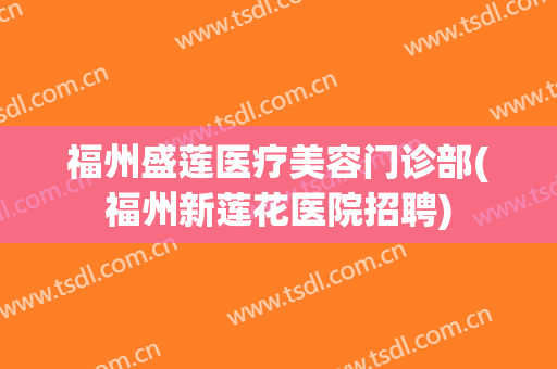 福州盛莲医疗美容门诊部(福州新莲花医院招聘)