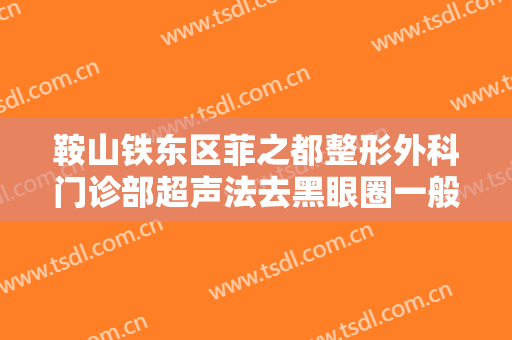 鞍山铁东区菲之都整形外科门诊部超声法去黑眼圈一般价位是多少?可靠吗?