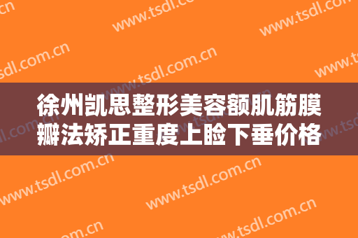 徐州凯思整形美容额肌筋膜瓣法矫正重度上睑下垂价格表!多长时间恢复?