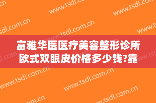 富雅华医医疗美容整形诊所欧式双眼皮价格多少钱?靠谱吗?(富华整形医疗美容医院地址)